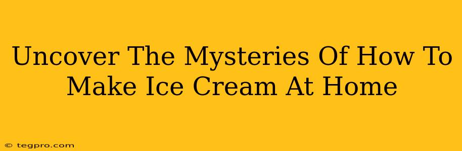 Uncover The Mysteries Of How To Make Ice Cream At Home